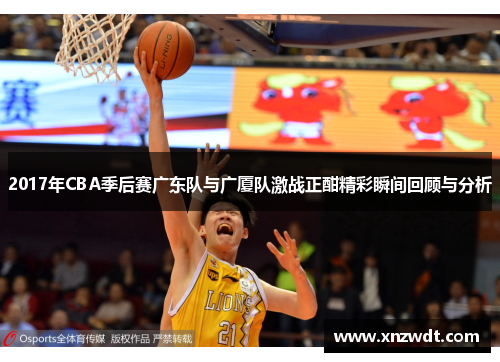 2017年CBA季后赛广东队与广厦队激战正酣精彩瞬间回顾与分析
