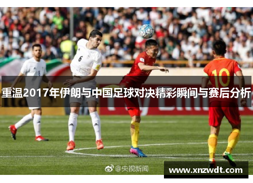 重温2017年伊朗与中国足球对决精彩瞬间与赛后分析