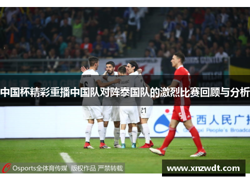 中国杯精彩重播中国队对阵泰国队的激烈比赛回顾与分析