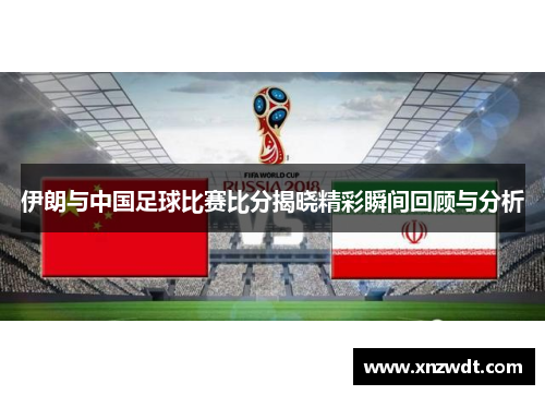 伊朗与中国足球比赛比分揭晓精彩瞬间回顾与分析