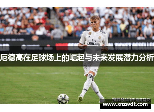 厄德高在足球场上的崛起与未来发展潜力分析