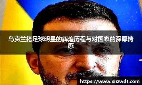乌克兰籍足球明星的辉煌历程与对国家的深厚情感
