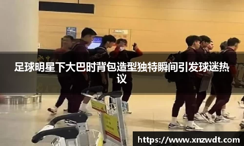 足球明星下大巴时背包造型独特瞬间引发球迷热议
