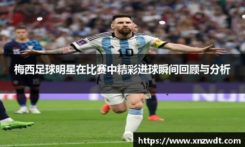 梅西足球明星在比赛中精彩进球瞬间回顾与分析