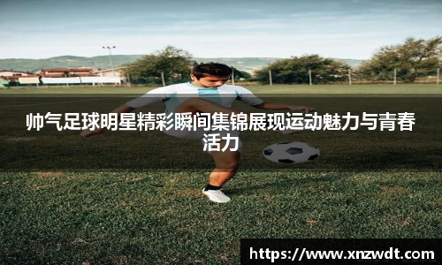帅气足球明星精彩瞬间集锦展现运动魅力与青春活力