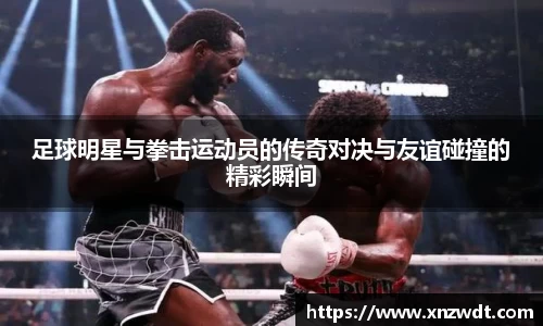 足球明星与拳击运动员的传奇对决与友谊碰撞的精彩瞬间